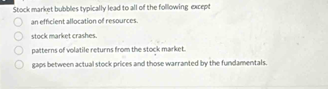 Stock market bubbles typically lead to all of the following except
an efficient allocation of resources.
stock market crashes.
patterns of volatile returns from the stock market.
gaps between actual stock prices and those warranted by the fundamentals.