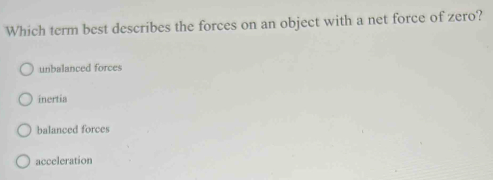 Which term best describes the forces on an object with a net force of zero?
unbalanced forces
inertia
balanced forces
acceleration