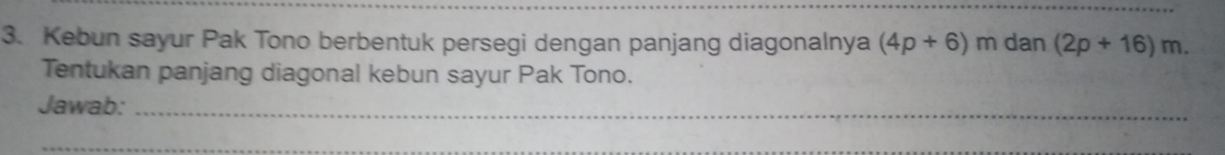 Kebun sayur Pak Tono berbentuk persegi dengan panjang diagonalnya (4p+6)m dan (2p+16)m. 
Tentukan panjang diagonal kebun sayur Pak Tono. 
Jawab:_ 
_