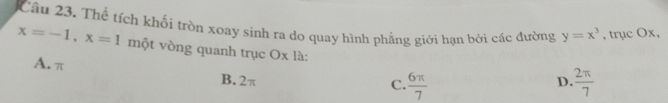 Thể tích khối tròn xoay sinh ra do quay hình phẳng giới hạn bởi các đường y=x^3 , trục Ox,
x=-1, x=1 một vòng quanh trục Ox là:
A. π
B. 2π  6π /7   2π /7 
C.
D.