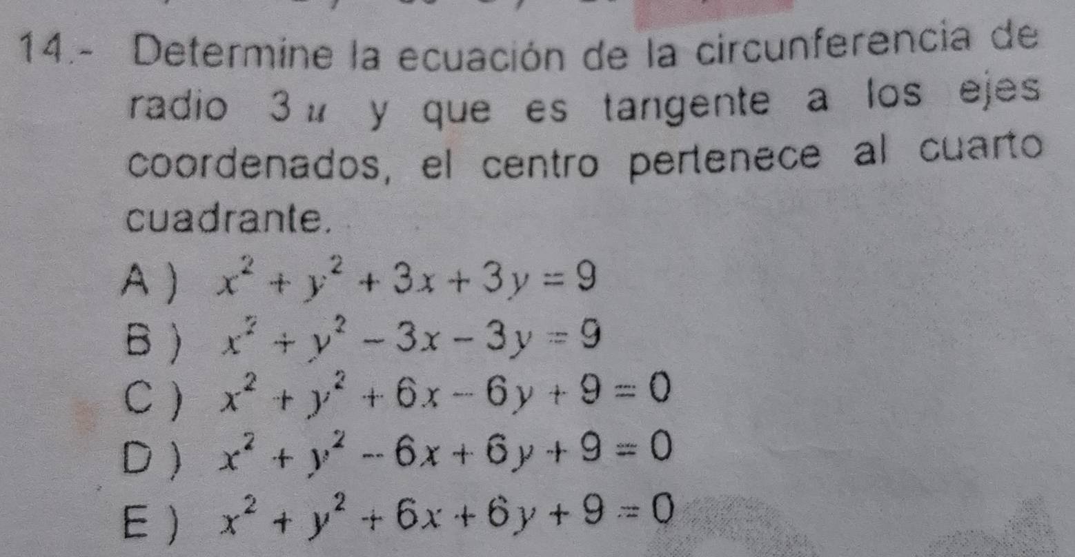 14.- Determine la ecuación de la circunferencia de
radio 3 μ y que es tangente a los ejes
coordenados, el centro pertenece al cuarto
cuadrante.
A ) x^2+y^2+3x+3y=9
B ) x^2+y^2-3x-3y=9
C ) x^2+y^2+6x-6y+9=0
D ) x^2+y^2-6x+6y+9=0
E ) x^2+y^2+6x+6y+9=0