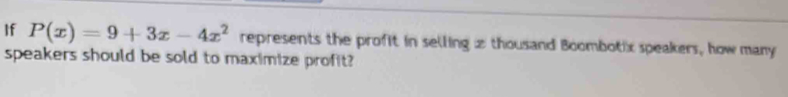 If P(x)=9+3x-4x^2 represents the profit in selling z thousand Boombotix speakers, how many 
speakers should be sold to maximize profit?