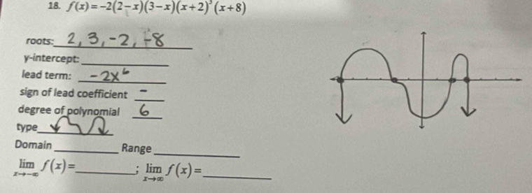 f(x)=-2(2-x)(3-x)(x+2)^3(x+8)
_
roots:
y-intercept:_
_
lead term:
_
sign of lead coefficient
degree of polynomial
_
type
_
Domain _Range
_
limlimits _xto -∈fty f(x)= _ limlimits _xto ∈fty f(x)= _