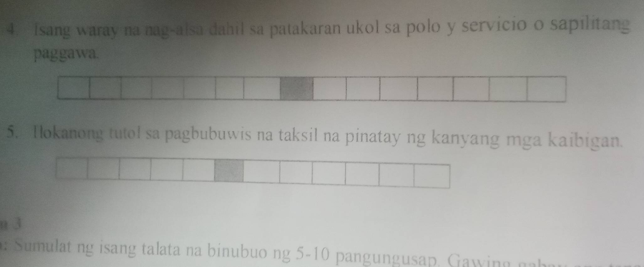 Isang waray na nag-alsa dahil sa patakaran ukol sa polo y servicio o sapilitang 
paggawa. 
5. Tokanong tutol sa pagbubuwis na taksil na pinatay ng kanyang mga kaibigan. 
n 3
Sumulat ng isang talata na binubuo ng 5-10 pangungusap . Ga i g n