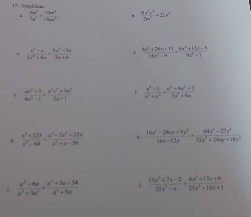 17.- Simplificar; 
a.  5m^2/7n^3 + 10m^4/14an^4  b.  11x^2y^3/7m^2 +22y^4
c  (x^3-x)/2x^6+6x + (5x^2-5x)/2x+6 
d.  (8x^2+26x+15)/16x^2-9 + (6x^2+13x-5)/9x^2-1 
e. frac ax^3+54a^3-1endarray + (a^3x^3+5a^3)/2a-1  L  (a^4-1)/a^3+a^3 + (a^4+4a^2+3)/3a^3+9a 
B  (x^3+125)/x^3-64 + (x^3-5x^2+25x)/x^2+x-56 
h.  (16x^2-24xy+9y^3)/16x-12y + (64x^3-27y^3)/32x^2+24xy+18y^2 
i  (a^2-6a)/a^3+3a^2 + (a^2+3a-54)/a^2+9a 
j.  (15x^3+7x-2)/25x^3-x /  (6x^2+13x+6)/25x^3+10x+1 