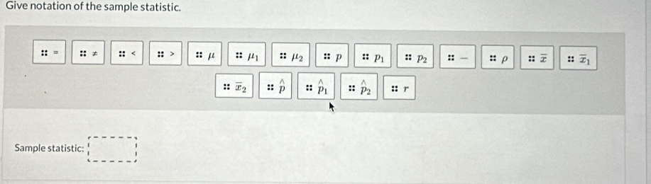 Give notation of the sample statistic.
::= ::!= :: ::> :; 10 :: mu _1 mu _2 : : p :: p_1 : p_2 ::- : ρ : : overline x :: overline x_1^((wedge)
:: overline x)_2 widehat p :: hat p_1 P_2 ::r
Sample statistic: □