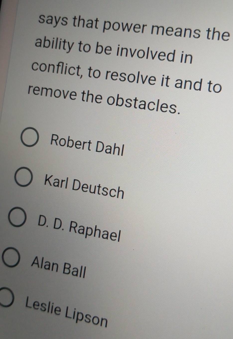 says that power means the
ability to be involved in
conflict, to resolve it and to
remove the obstacles.
Robert Dahl
Karl Deutsch
D. D. Raphael
Alan Ball
Leslie Lipson