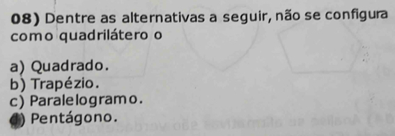 Dentre as alternativas a seguir, não se configura
como quadrilátero o
a) Quadrado.
b) Trapézio.
c)Parale logramo.
D Pentágono.