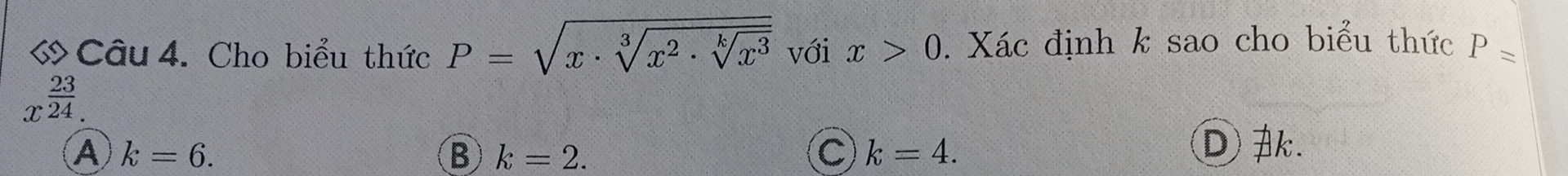 «Câu 4. Cho biểu thức P=sqrt(x· sqrt [3]x^2· sqrt [k]x^3) với x>0. Xác định k sao cho biểu thức P=
x^(frac 23)24.
A k=6.
B k=2.
C k=4.
D .