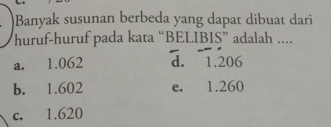 Banyak susunan berbeda yang dapat dibuat dari
huruf-huruf pada kata “BELIBIS” adalah ....
a. 1.062 d. 1.206
b. 1.602 e. 1.260
c. 1.620