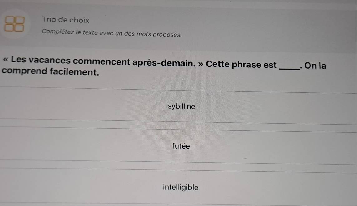 Trio de choix
Complétez le texte avec un des mots proposés.
« Les vacances commencent après-demain. » Cette phrase est_ . On la
comprend facilement.
sybilline
futée
intelligible