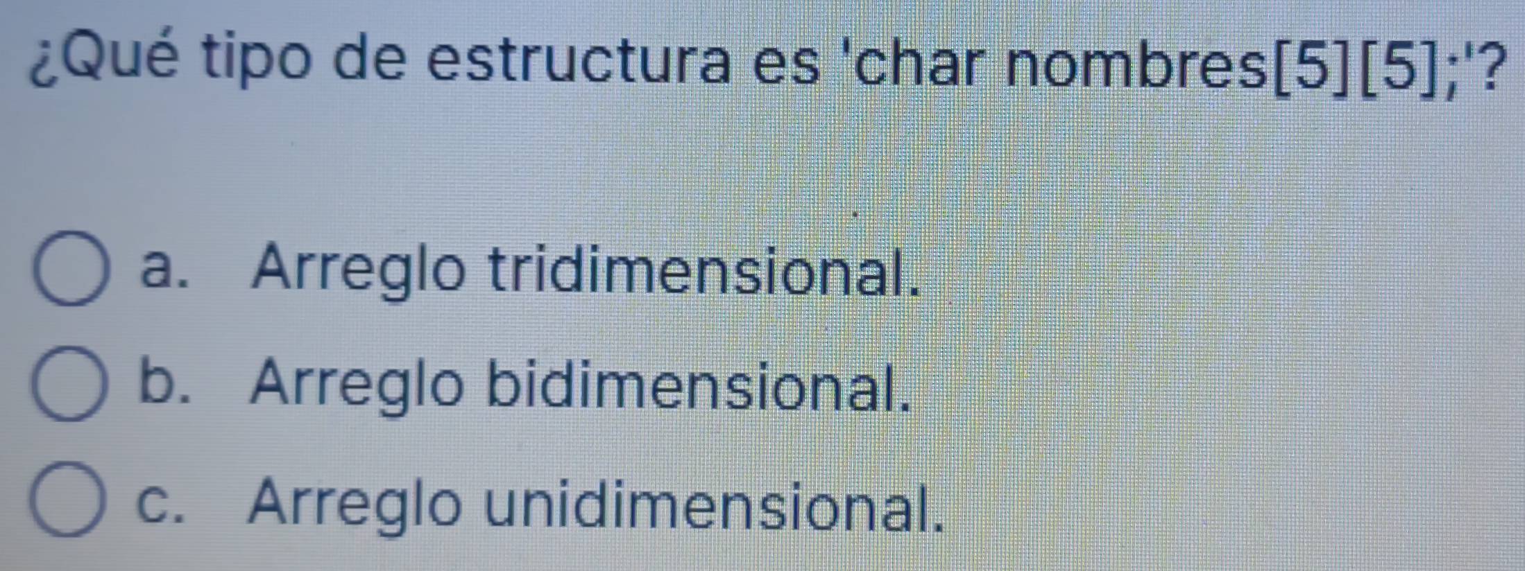 ¿Qué tipo de estructura es 'char nombres [5][5];'?
a. Arreglo tridimensional.
b. Arreglo bidimensional.
c. Arreglo unidimensional.