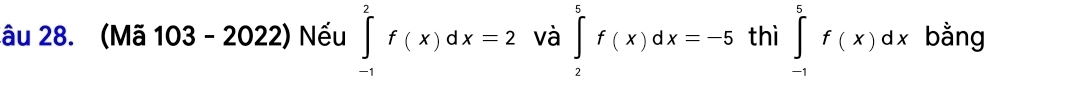 lâu 28. (Mã 103 - 2022) Nếu ∈tlimits _(-1)^2f(x)dx=2 và ∈tlimits _2^(5f(x)dx=-5 tl hat n)∈tlimits _(-1)^5f(x)dx bằng