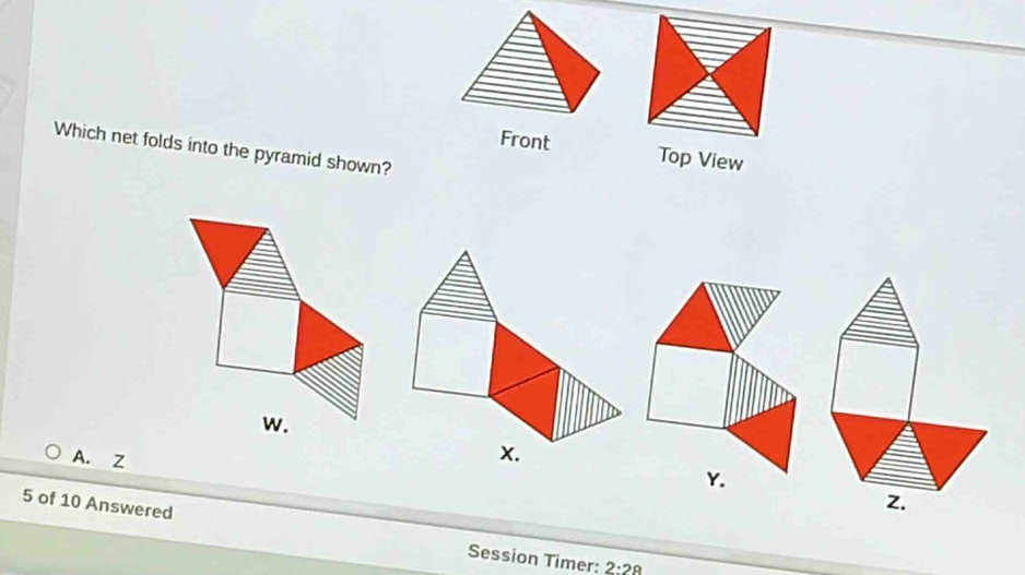 Which net folds into the pyramid shown?
Front Top View
A. Z
5 of 10 Answered Session Timer: 2:28