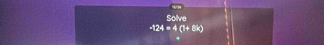 12/26 
Solve
-124=4 (1+8k)