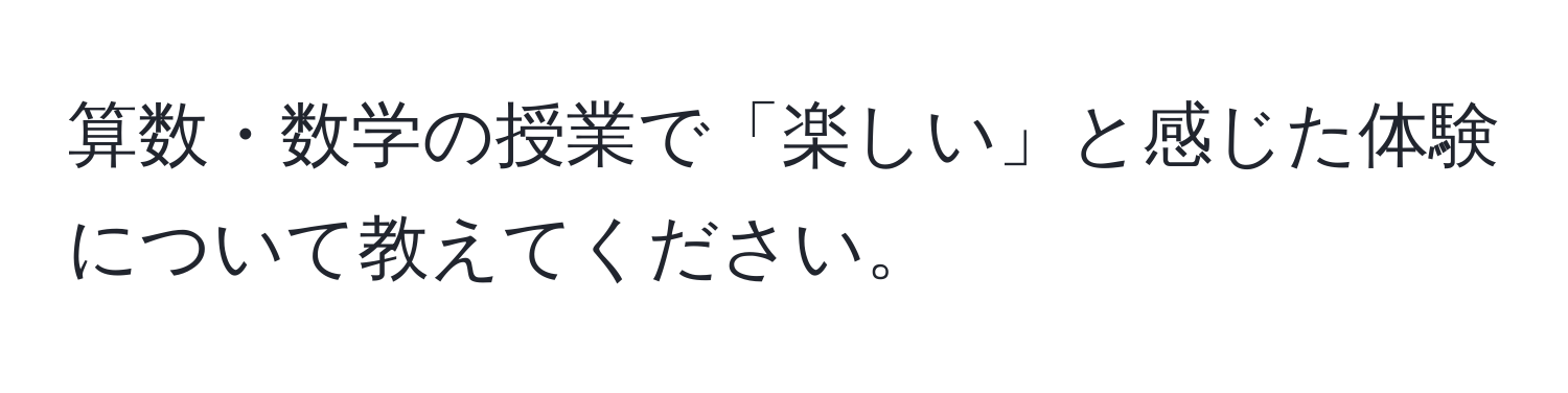 算数・数学の授業で「楽しい」と感じた体験について教えてください。