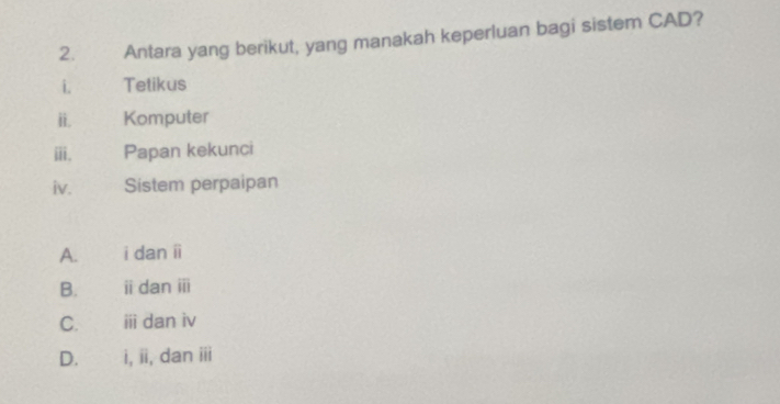 Antara yang berikut, yang manakah keperluan bagi sistem CAD?
i. Tetikus
ii. Komputer
ⅲ. Papan kekunci
iv. Sistem perpaipan
A. i dan ii
B. i dan ii
C. ii dan iv
D. i, ii, dan ii