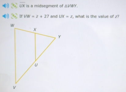 overline UX is a midsegment of △ VWY. 
If VW=z+27 and UX=z , what is the value of z?