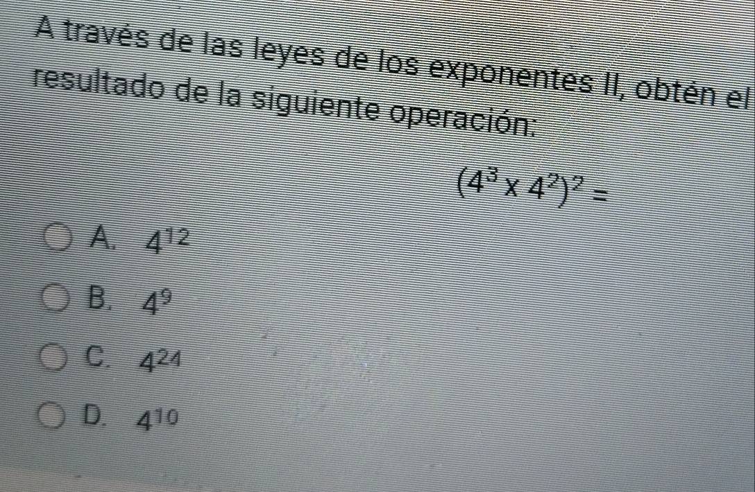 A través de las leyes de los exponentes II, obtén el
resultado de la siguiente operación:
(4^3* 4^2)^2=
A. 4^(12)
B. 4^9
C. 4^(24)
D. 4^(10)