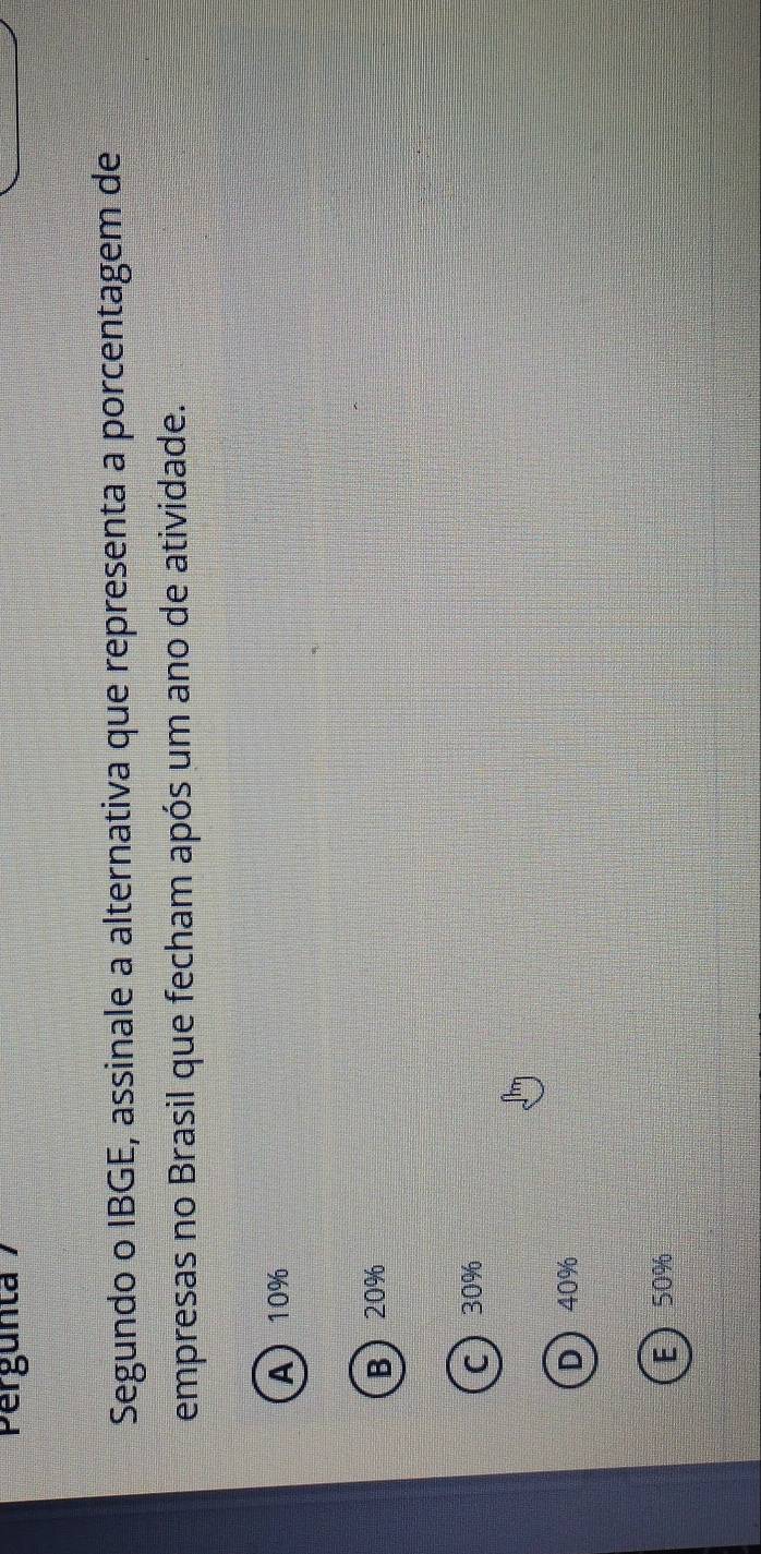 Pergunta 7
Segundo o IBGE, assinale a alternativa que representa a porcentagem de
empresas no Brasil que fecham após um ano de atividade.
A 10%
B 20%
C 30%
D 40%
E 50%
