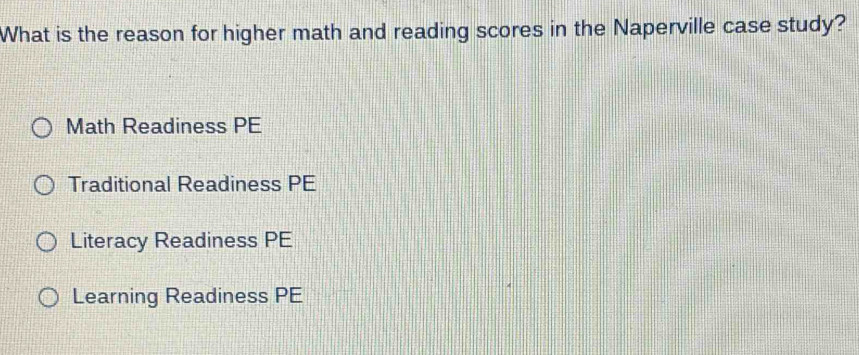 What is the reason for higher math and reading scores in the Naperville case study?
Math Readiness PE
Traditional Readiness PE
Literacy Readiness PE
Learning Readiness PE