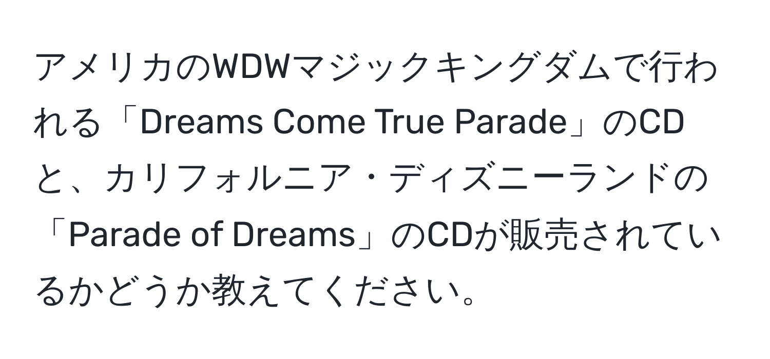 アメリカのWDWマジックキングダムで行われる「Dreams Come True Parade」のCDと、カリフォルニア・ディズニーランドの「Parade of Dreams」のCDが販売されているかどうか教えてください。