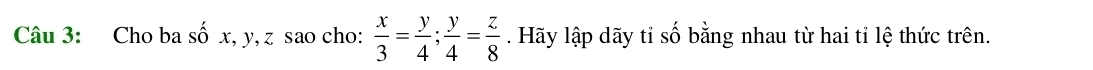 Cho ba số x, y, z sao cho:  x/3 = y/4 ;  y/4 = z/8 . Hãy lập dãy tỉ số bằng nhau từ hai tỉ lệ thức trên.