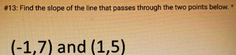 #13: Find the slope of the line that passes through the two points below. *
(-1,7) and (1,5)