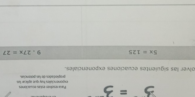 Para resolver estas ecuaciones
exponenciales hay que aplicar las
propiedades de las potencias.
olver las siguientes ecuaciones exponenciales.