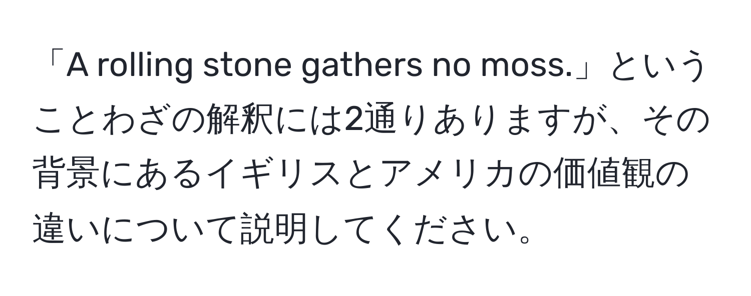 「A rolling stone gathers no moss.」ということわざの解釈には2通りありますが、その背景にあるイギリスとアメリカの価値観の違いについて説明してください。