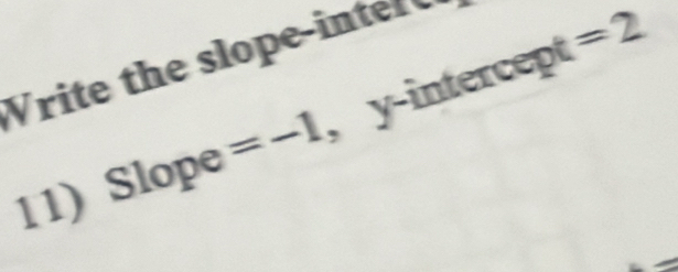 Write the slope-inter 
11) Slope =-1 , y-intercept =2