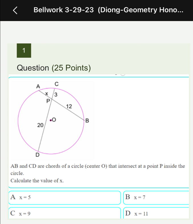 Bellwork 3-29-23 (Diong-Geometry Hono...
1
Question (25 Points)
AB and CD are chords of a circle (center O) that intersect at a point P inside the
circle.
Calculate the value of x.
A x=5
B x=7
C x=9
D x=11