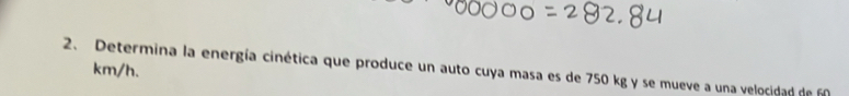 km/h. 
2. Determina la energía cinética que produce un auto cuya masa es de 750 kg y se mueve a una velocidad de f