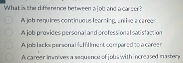 What is the difference between a job and a career?
A job requires continuous learning, unlike a career
A job provides personal and professional satisfaction
A job lacks personal fulfillment compared to a career
A career involves a sequence of jobs with increased mastery