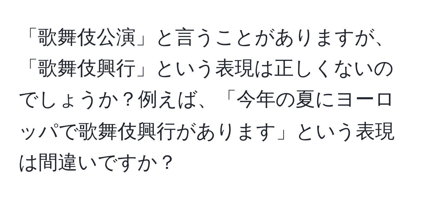 「歌舞伎公演」と言うことがありますが、「歌舞伎興行」という表現は正しくないのでしょうか？例えば、「今年の夏にヨーロッパで歌舞伎興行があります」という表現は間違いですか？