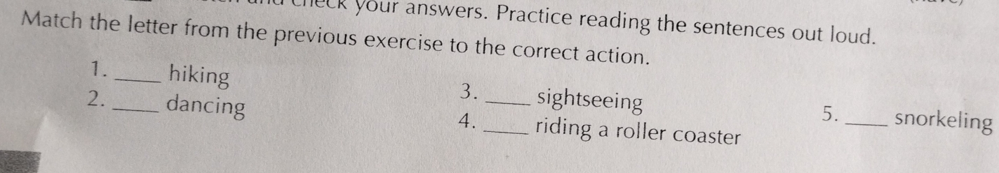 check your answers. Practice reading the sentences out loud. 
Match the letter from the previous exercise to the correct action. 
3. 
1._ hiking sightseeing _snorkeling 
4. 
5. 
2. _dancing __riding a roller coaster