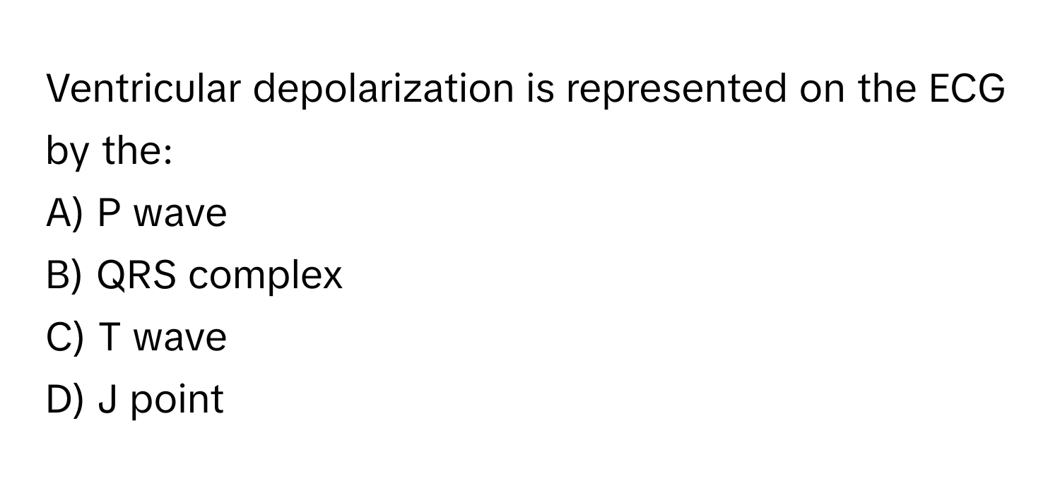 Ventricular depolarization is represented on the ECG by the:

A) P wave 
B) QRS complex 
C) T wave 
D) J point