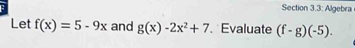 Section 3.3: Algebra 
Let f(x)=5-9x and g(x)-2x^2+7 Evaluate (f-g)(-5).