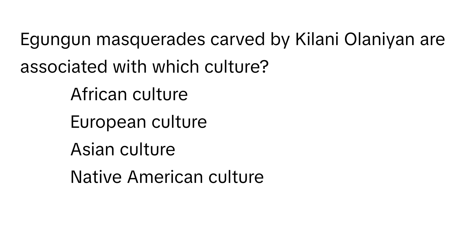 Egungun masquerades carved by Kilani Olaniyan are associated with which culture?

1) African culture 
2) European culture 
3) Asian culture 
4) Native American culture