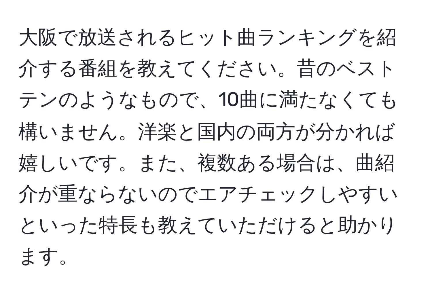 大阪で放送されるヒット曲ランキングを紹介する番組を教えてください。昔のベストテンのようなもので、10曲に満たなくても構いません。洋楽と国内の両方が分かれば嬉しいです。また、複数ある場合は、曲紹介が重ならないのでエアチェックしやすいといった特長も教えていただけると助かります。