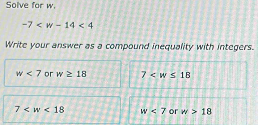 Solve for w.
-7
Write your answer as a compound inequality with integers.
w<7</tex> or w≥ 18 7
7
w<7</tex> or w>18