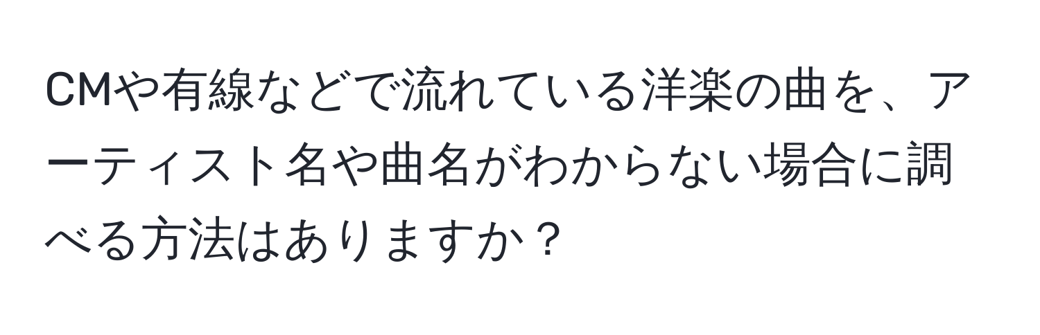 CMや有線などで流れている洋楽の曲を、アーティスト名や曲名がわからない場合に調べる方法はありますか？