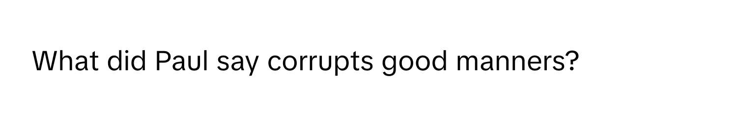 What did Paul say corrupts good manners?