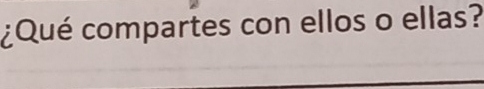 ¿Qué compartes con ellos o ellas?