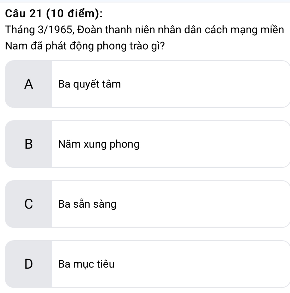 Tháng 3/1965, Đoàn thanh niên nhân dân cách mạng miền
Nam đã phát động phong trào gì?
A Ba quyết tâm
B Nă xung phong
C Ba sẵn sàng
D Ba mục tiêu