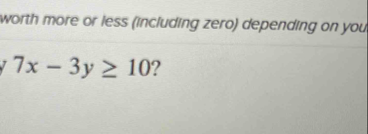 worth more or less (including zero) depending on you
7x-3y≥ 10 2