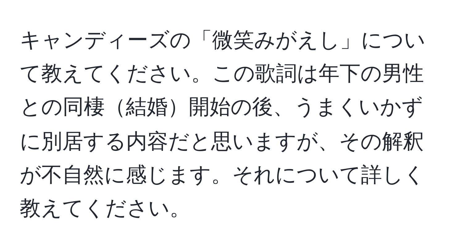 キャンディーズの「微笑みがえし」について教えてください。この歌詞は年下の男性との同棲結婚開始の後、うまくいかずに別居する内容だと思いますが、その解釈が不自然に感じます。それについて詳しく教えてください。