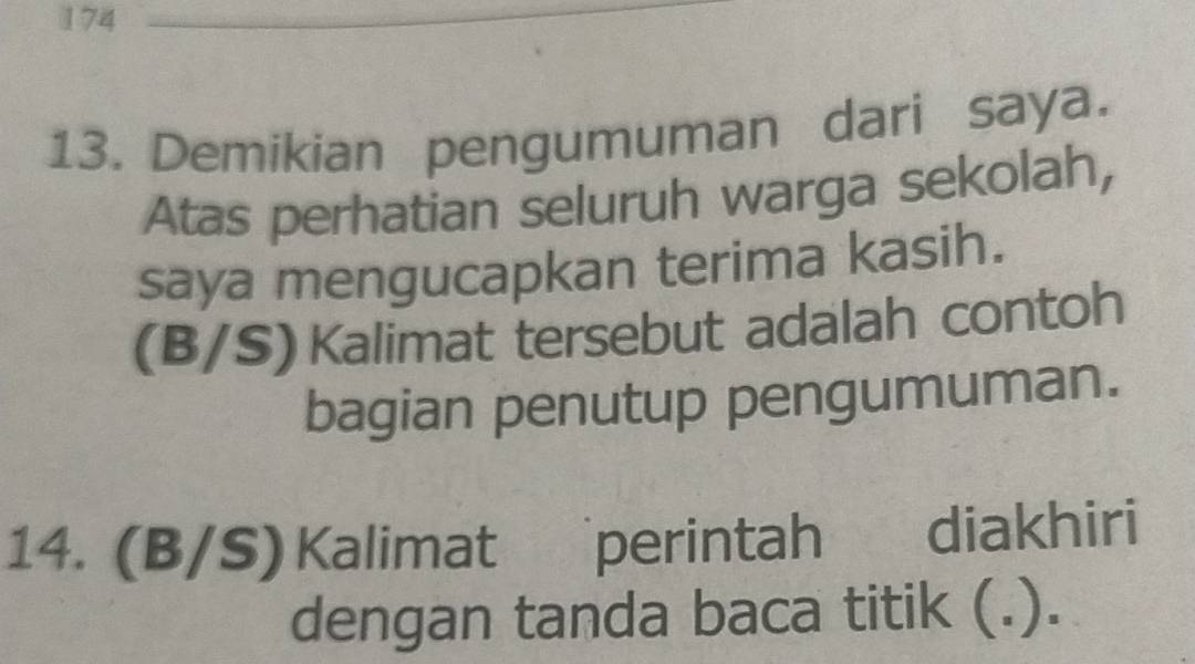 Demikian pengumuman dari saya. 
Atas perhatian seluruh warga sekolah, 
saya mengucapkan terima kasih. 
(B/S) Kalimat tersebut adalah contoh 
bagian penutup pengumuman. 
14. (B/S) Kalimat perintah diakhiri 
dengan tanda baca titik (.).