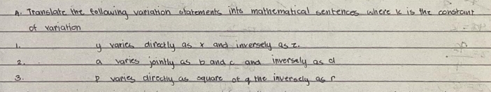 Translare the following variation otarements into mathematical sentences where k is the constant 
of variation 
1. y varies directly as x and inversely as z. 
2. a varies jointly as b and c and inversely as a
3. P varies directly as square of q the inversely as r