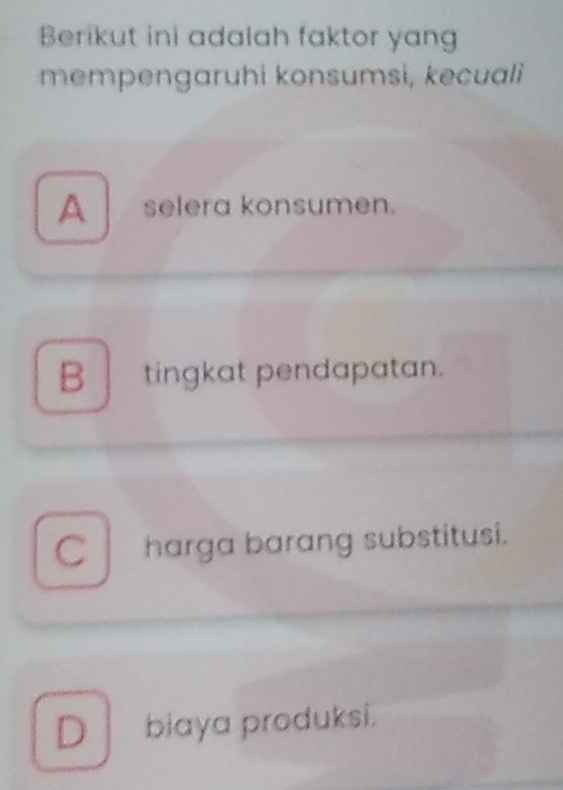 Berikut ini adalah faktor yang
mempengaruhi konsumsi, kecuali
A selera konsumen.
B tingkat pendapatan.
C harga barang substitusi.
D biaya produksi.